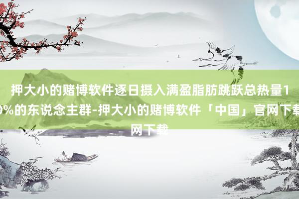 押大小的赌博软件逐日摄入满盈脂肪跳跃总热量10%的东说念主群-押大小的赌博软件「中国」官网下载