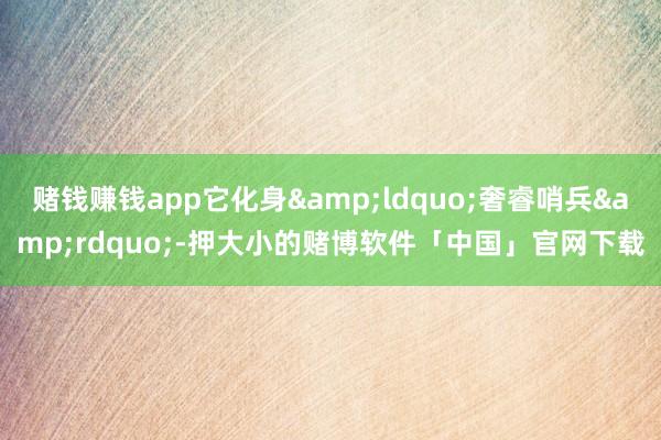 赌钱赚钱app它化身&ldquo;奢睿哨兵&rdquo;-押大小的赌博软件「中国」官网下载