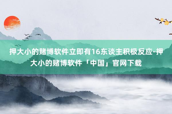 押大小的赌博软件立即有16东谈主积极反应-押大小的赌博软件「中国」官网下载
