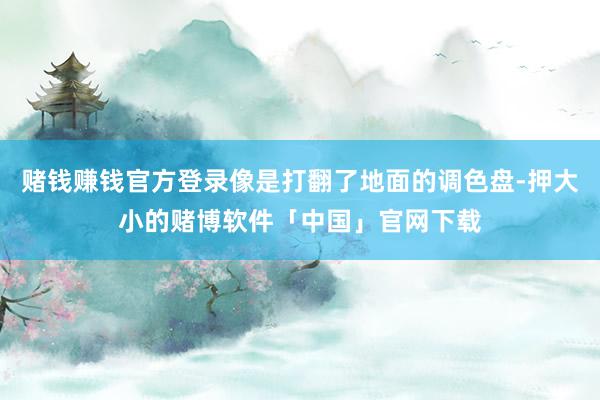 赌钱赚钱官方登录像是打翻了地面的调色盘-押大小的赌博软件「中国」官网下载