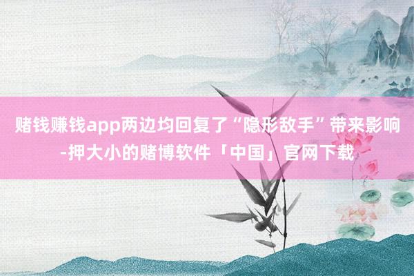 赌钱赚钱app两边均回复了“隐形敌手”带来影响-押大小的赌博软件「中国」官网下载