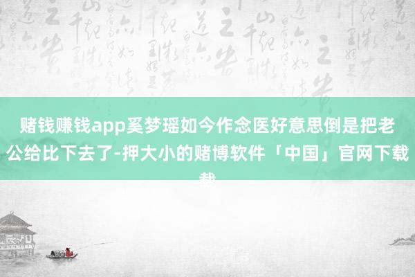 赌钱赚钱app奚梦瑶如今作念医好意思倒是把老公给比下去了-押大小的赌博软件「中国」官网下载
