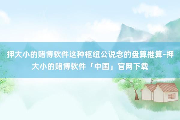 押大小的赌博软件这种枢纽公说念的盘算推算-押大小的赌博软件「中国」官网下载