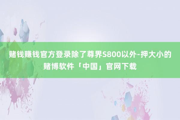 赌钱赚钱官方登录除了尊界S800以外-押大小的赌博软件「中国」官网下载