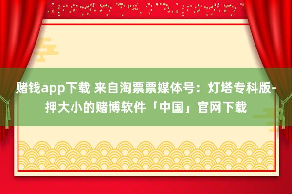 赌钱app下载 来自淘票票媒体号：灯塔专科版-押大小的赌博软件「中国」官网下载