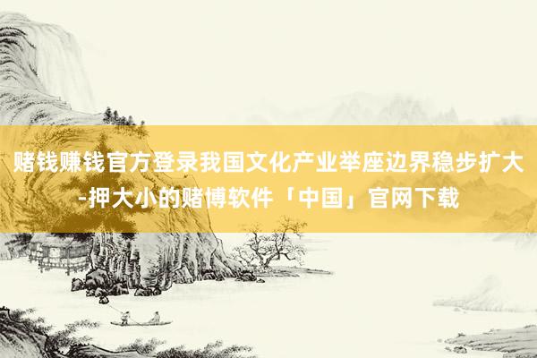 赌钱赚钱官方登录我国文化产业举座边界稳步扩大-押大小的赌博软件「中国」官网下载