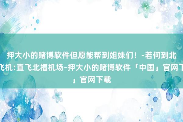 押大小的赌博软件但愿能帮到姐妹们！-若何到北海飞机:直飞北福机场-押大小的赌博软件「中国」官网下载