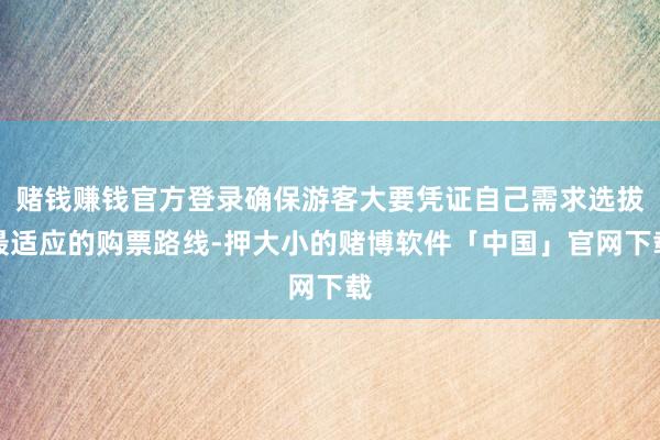赌钱赚钱官方登录确保游客大要凭证自己需求选拔最适应的购票路线-押大小的赌博软件「中国」官网下载