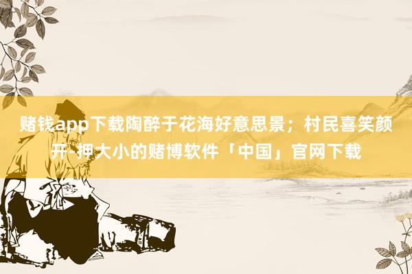 赌钱app下载陶醉于花海好意思景；村民喜笑颜开-押大小的赌博软件「中国」官网下载