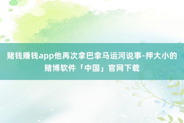 赌钱赚钱app他再次拿巴拿马运河说事-押大小的赌博软件「中国」官网下载