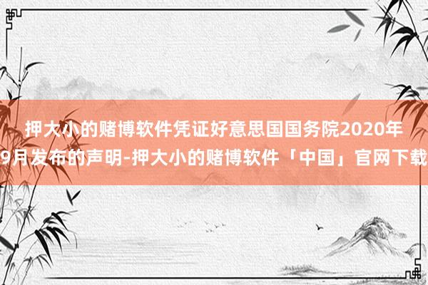 押大小的赌博软件　　凭证好意思国国务院2020年9月发布的声明-押大小的赌博软件「中国」官网下载