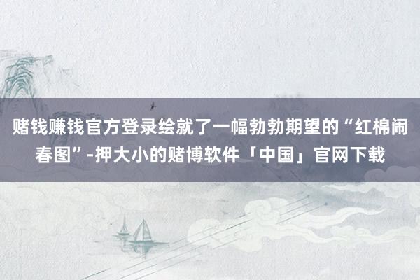 赌钱赚钱官方登录绘就了一幅勃勃期望的“红棉闹春图”-押大小的赌博软件「中国」官网下载
