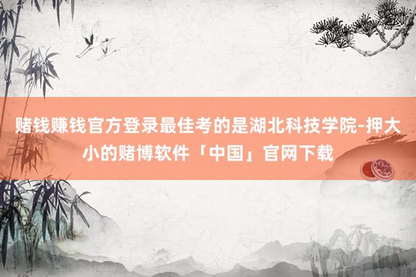 赌钱赚钱官方登录最佳考的是湖北科技学院-押大小的赌博软件「中国」官网下载