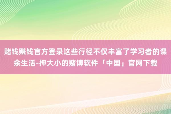 赌钱赚钱官方登录这些行径不仅丰富了学习者的课余生活-押大小的赌博软件「中国」官网下载