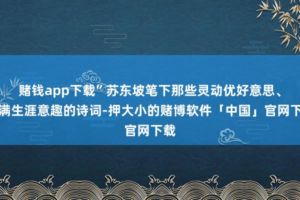 赌钱app下载”苏东坡笔下那些灵动优好意思、充满生涯意趣的诗词-押大小的赌博软件「中国」官网下载