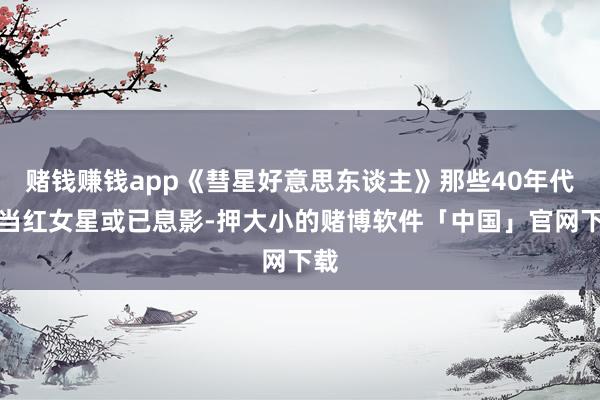 赌钱赚钱app《彗星好意思东谈主》那些40年代确当红女星或已息影-押大小的赌博软件「中国」官网下载