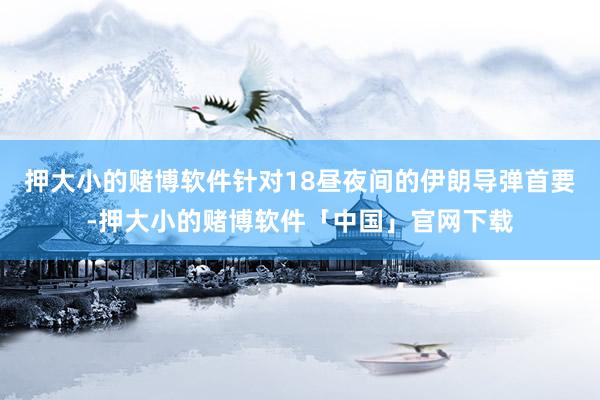 押大小的赌博软件针对18昼夜间的伊朗导弹首要-押大小的赌博软件「中国」官网下载