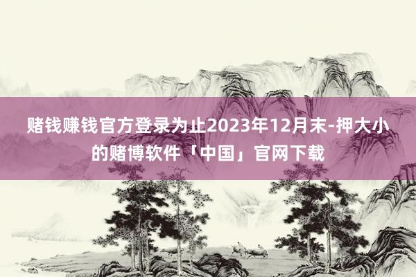 赌钱赚钱官方登录为止2023年12月末-押大小的赌博软件「中国」官网下载
