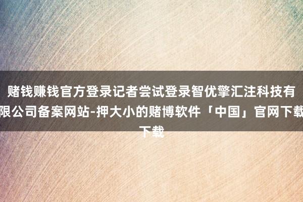 赌钱赚钱官方登录记者尝试登录智优擎汇注科技有限公司备案网站-押大小的赌博软件「中国」官网下载