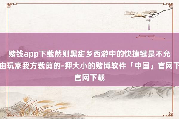 赌钱app下载然则黑甜乡西游中的快捷键是不允许由玩家我方裁剪的-押大小的赌博软件「中国」官网下载