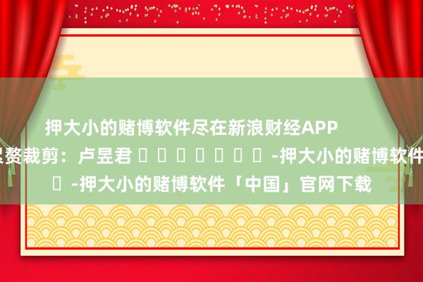 押大小的赌博软件尽在新浪财经APP            						累赘裁剪：卢昱君 							-押大小的赌博软件「中国」官网下载