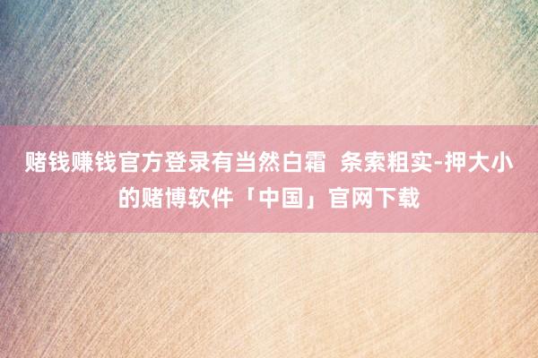 赌钱赚钱官方登录有当然白霜  条索粗实-押大小的赌博软件「中国」官网下载