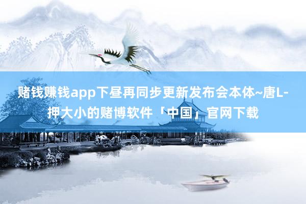 赌钱赚钱app下昼再同步更新发布会本体~唐L-押大小的赌博软件「中国」官网下载
