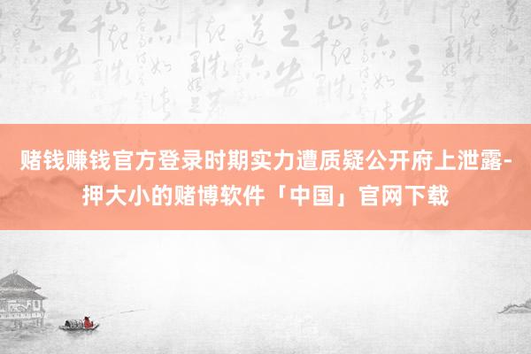 赌钱赚钱官方登录时期实力遭质疑公开府上泄露-押大小的赌博软件「中国」官网下载