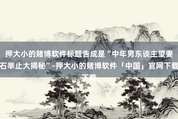 押大小的赌博软件标题告成是“中年男东谈主望妻石举止大揭秘”-押大小的赌博软件「中国」官网下载