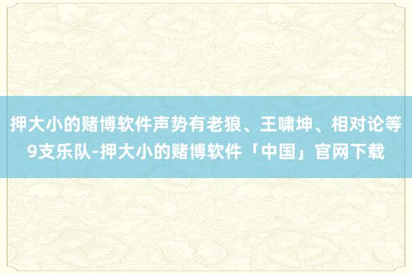 押大小的赌博软件声势有老狼、王啸坤、相对论等9支乐队-押大小的赌博软件「中国」官网下载