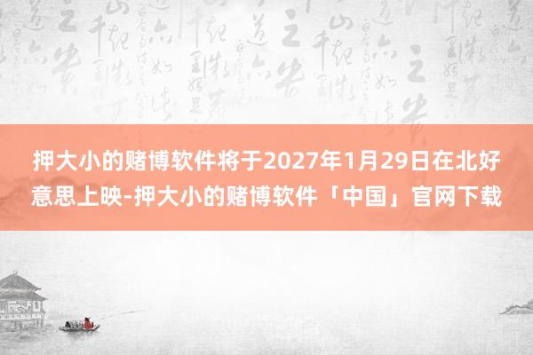 押大小的赌博软件将于2027年1月29日在北好意思上映-押大小的赌博软件「中国」官网下载