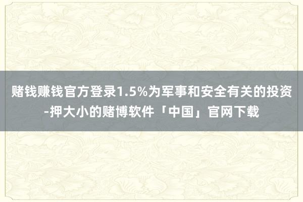 赌钱赚钱官方登录1.5%为军事和安全有关的投资-押大小的赌博软件「中国」官网下载