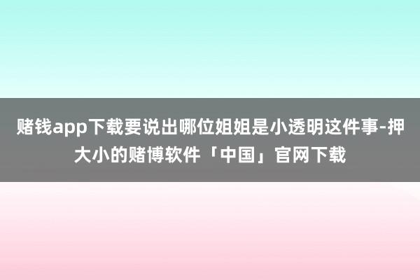 赌钱app下载要说出哪位姐姐是小透明这件事-押大小的赌博软件「中国」官网下载