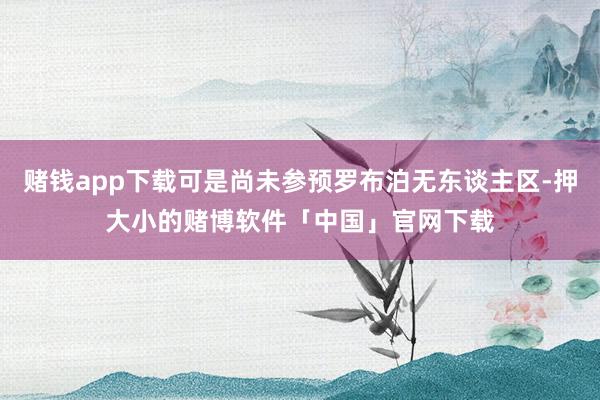 赌钱app下载可是尚未参预罗布泊无东谈主区-押大小的赌博软件「中国」官网下载