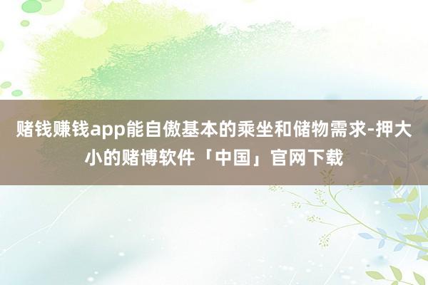 赌钱赚钱app能自傲基本的乘坐和储物需求-押大小的赌博软件「中国」官网下载
