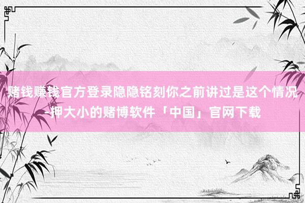 赌钱赚钱官方登录隐隐铭刻你之前讲过是这个情况-押大小的赌博软件「中国」官网下载