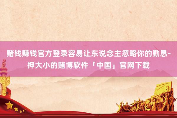赌钱赚钱官方登录容易让东说念主忽略你的勤恳-押大小的赌博软件「中国」官网下载
