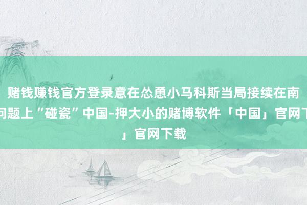 赌钱赚钱官方登录意在怂恿小马科斯当局接续在南海问题上“碰瓷”中国-押大小的赌博软件「中国」官网下载