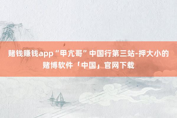 赌钱赚钱app“甲亢哥”中国行第三站-押大小的赌博软件「中国」官网下载