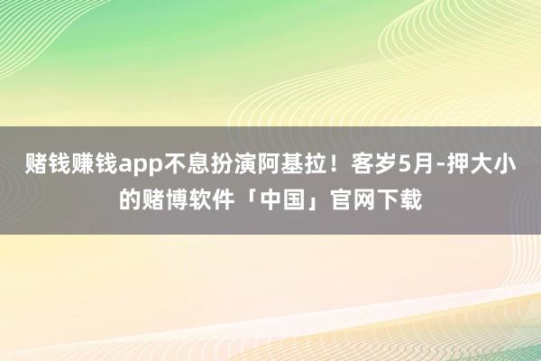 赌钱赚钱app不息扮演阿基拉！客岁5月-押大小的赌博软件「中国」官网下载
