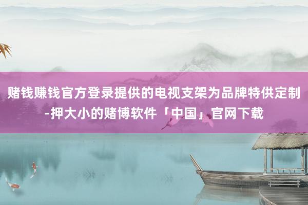 赌钱赚钱官方登录提供的电视支架为品牌特供定制-押大小的赌博软件「中国」官网下载