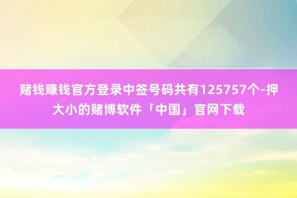 赌钱赚钱官方登录中签号码共有125757个-押大小的赌博软件「中国」官网下载