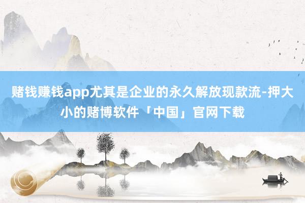 赌钱赚钱app尤其是企业的永久解放现款流-押大小的赌博软件「中国」官网下载