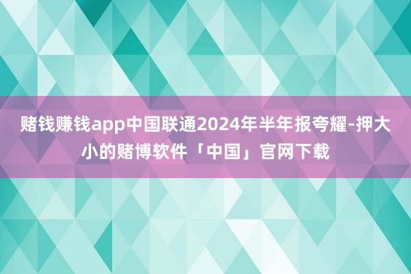 赌钱赚钱app中国联通2024年半年报夸耀-押大小的赌博软件「中国」官网下载