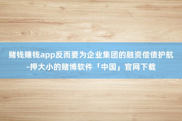 赌钱赚钱app反而要为企业集团的融资偿债护航-押大小的赌博软件「中国」官网下载