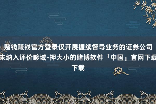 赌钱赚钱官方登录仅开展握续督导业务的证券公司未纳入评价畛域-押大小的赌博软件「中国」官网下载
