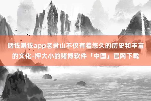 赌钱赚钱app老君山不仅有着悠久的历史和丰富的文化-押大小的赌博软件「中国」官网下载