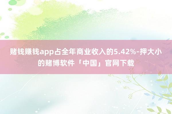 赌钱赚钱app占全年商业收入的5.42%-押大小的赌博软件「中国」官网下载
