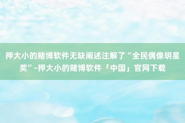 押大小的赌博软件无缺阐述注解了“全民偶像明星奖”-押大小的赌博软件「中国」官网下载