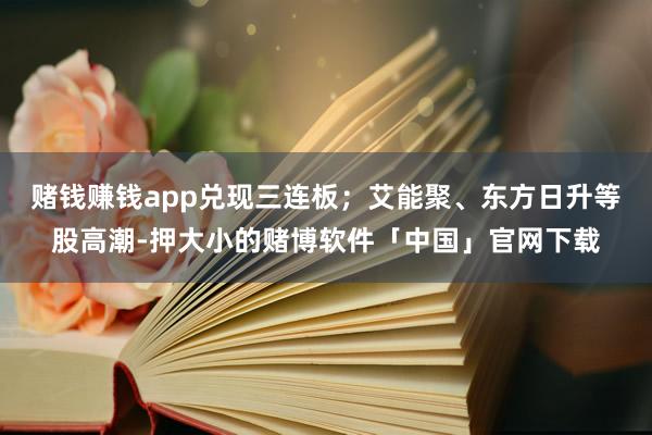 赌钱赚钱app兑现三连板；艾能聚、东方日升等股高潮-押大小的赌博软件「中国」官网下载